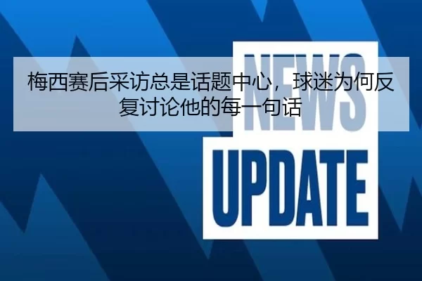 梅西赛后采访总是话题中心，球迷为何反复讨论他的每一句话