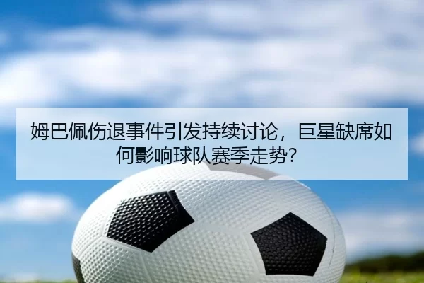 姆巴佩伤退事件引发持续讨论，巨星缺席如何影响球队赛季走势？
