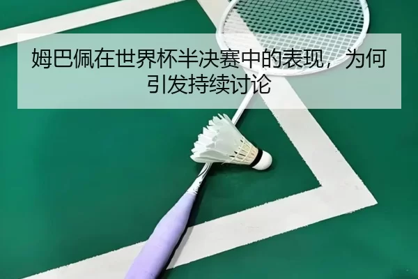 姆巴佩在世界杯半决赛中的表现，为何引发持续讨论